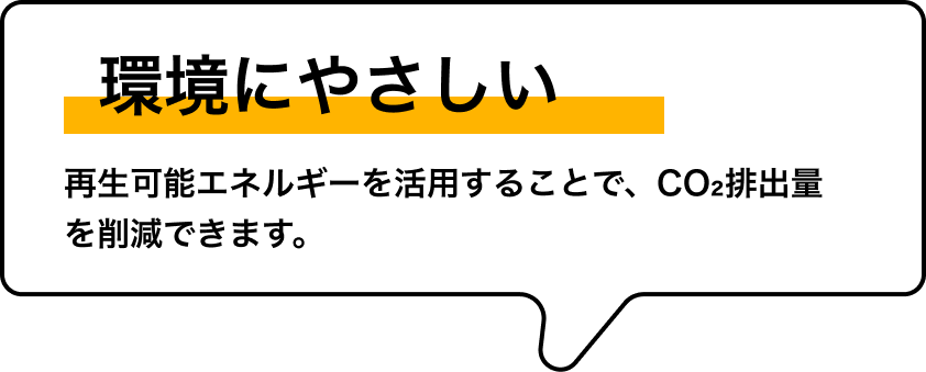 環境にやさしい 再生可能エネルギーを活用することで、CO₂排出量を削減できます。