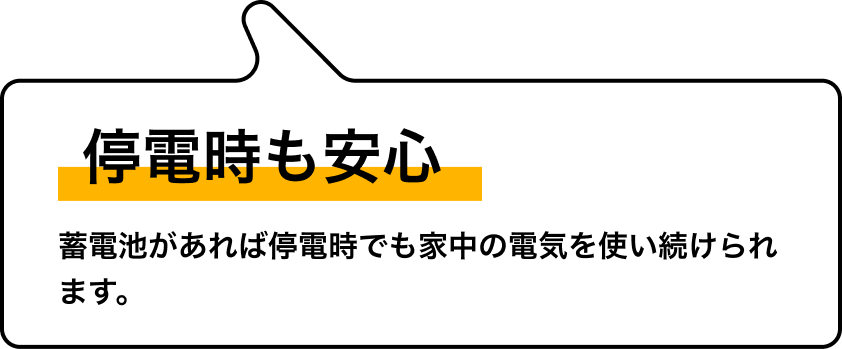 停電時も安心 蓄電池があれば停電時でも家中の電気を使い続けられます。